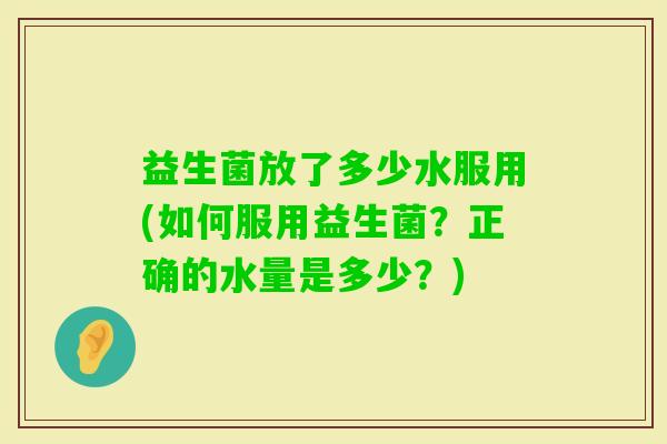 益生菌放了多少水服用(如何服用益生菌？正确的水量是多少？)