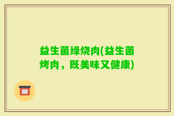 益生菌绿烧肉(益生菌烤肉，既美味又健康)