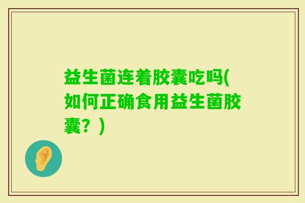 益生菌连着胶囊吃吗(如何正确食用益生菌胶囊？)
