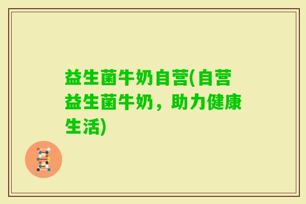 益生菌牛奶自营(自营益生菌牛奶，助力健康生活)
