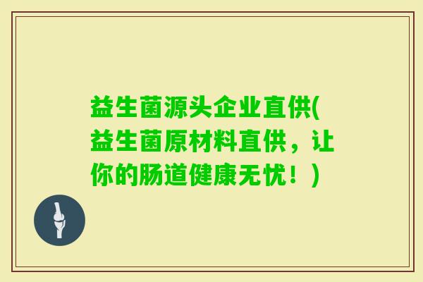 益生菌源头企业直供(益生菌原材料直供，让你的肠道健康无忧！)