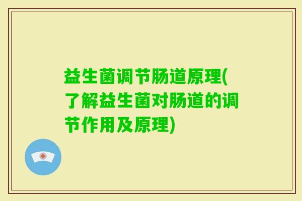 益生菌调节肠道原理(了解益生菌对肠道的调节作用及原理)