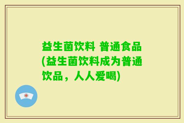 益生菌饮料 普通食品(益生菌饮料成为普通饮品，人人爱喝)