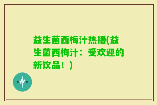 益生菌西梅汁热播(益生菌西梅汁：受欢迎的新饮品！)