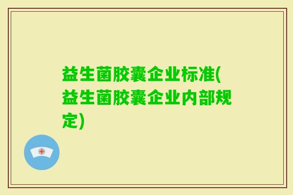 益生菌胶囊企业标准(益生菌胶囊企业内部规定)