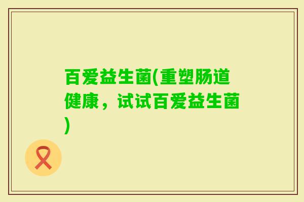 百爱益生菌(重塑肠道健康，试试百爱益生菌)