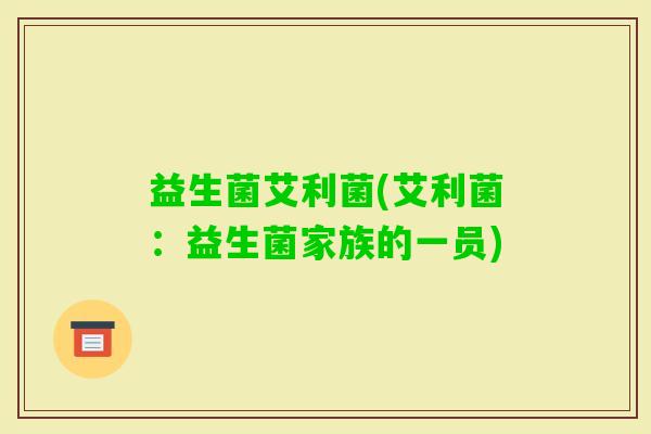 益生菌艾利菌(艾利菌：益生菌家族的一员)