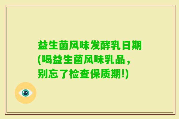 益生菌风味发酵乳日期(喝益生菌风味乳品，别忘了检查保质期!)
