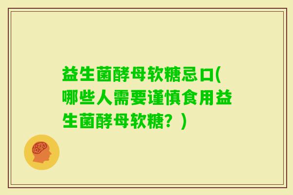 益生菌酵母软糖忌口(哪些人需要谨慎食用益生菌酵母软糖？)