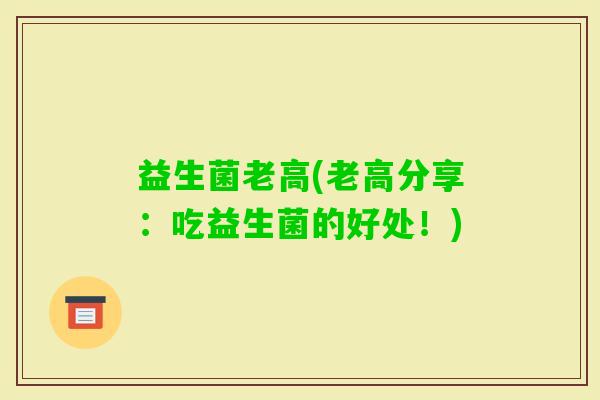 益生菌老高(老高分享：吃益生菌的好处！)
