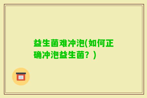 益生菌难冲泡(如何正确冲泡益生菌？)