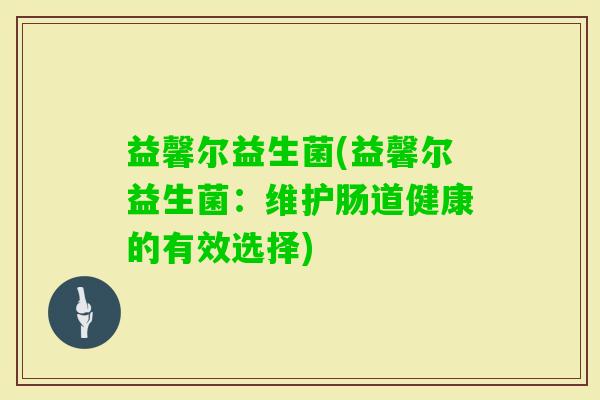 益馨尔益生菌(益馨尔益生菌：维护肠道健康的有效选择)
