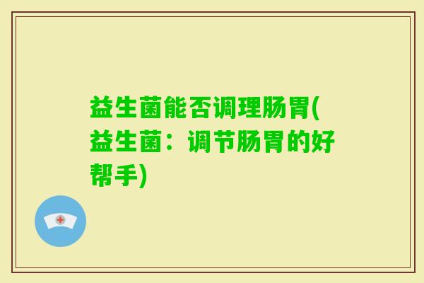 益生菌能否调理肠胃(益生菌：调节肠胃的好帮手)