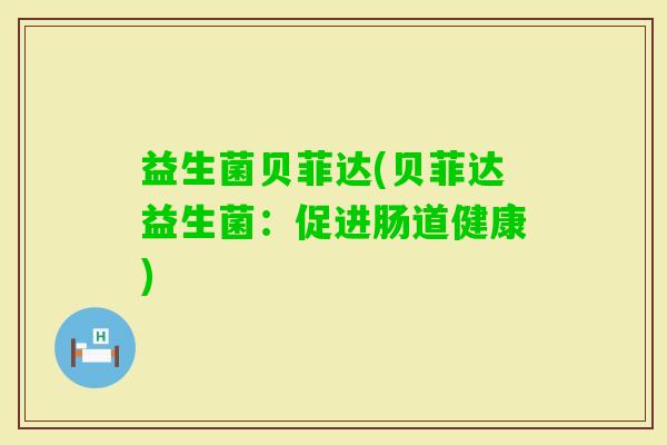 益生菌贝菲达(贝菲达益生菌：促进肠道健康)