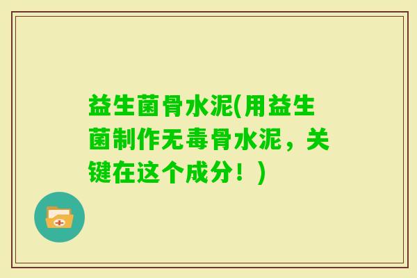 益生菌骨水泥(用益生菌制作无毒骨水泥，关键在这个成分！)