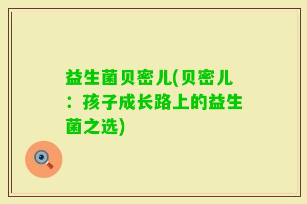 益生菌贝密儿(贝密儿：孩子成长路上的益生菌之选)