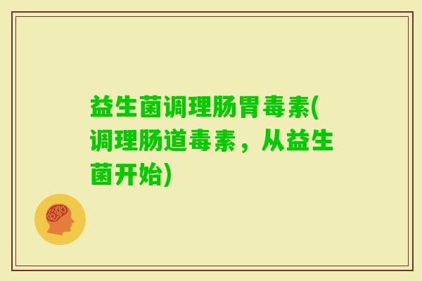 益生菌调理肠胃毒素(调理肠道毒素，从益生菌开始)