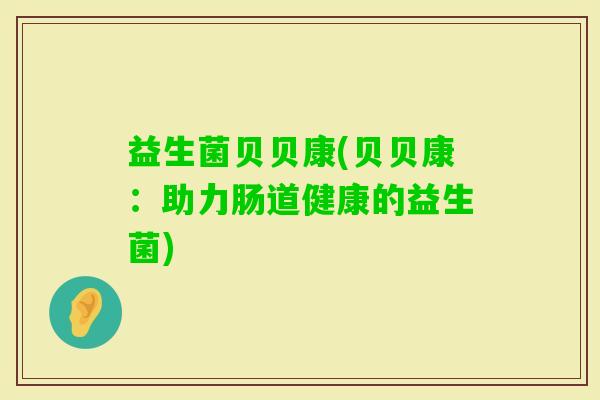 益生菌贝贝康(贝贝康：助力肠道健康的益生菌)