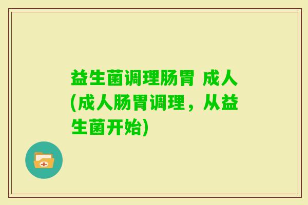 益生菌调理肠胃 成人(成人肠胃调理，从益生菌开始)