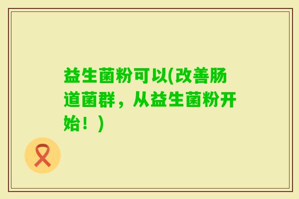 益生菌粉可以(改善肠道菌群，从益生菌粉开始！)