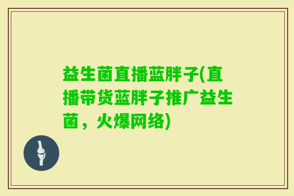 益生菌直播蓝胖子(直播带货蓝胖子推广益生菌，火爆网络)