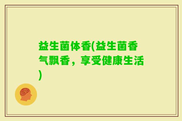 益生菌体香(益生菌香气飘香，享受健康生活)