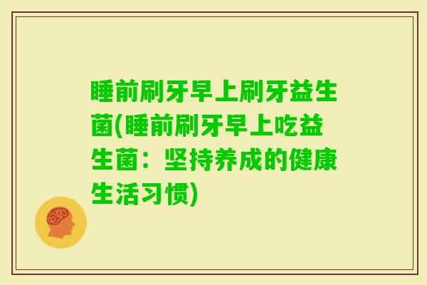 睡前刷牙早上刷牙益生菌(睡前刷牙早上吃益生菌：坚持养成的健康生活习惯)