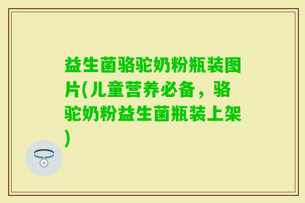 益生菌骆驼奶粉瓶装图片(儿童营养必备，骆驼奶粉益生菌瓶装上架)
