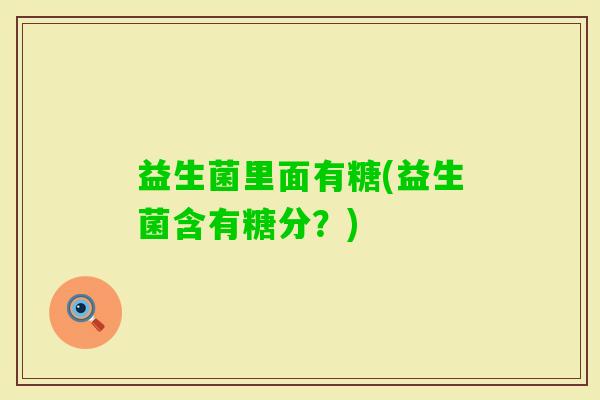 益生菌里面有糖(益生菌含有糖分？)
