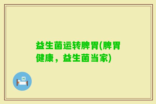 益生菌运转脾胃(脾胃健康，益生菌当家)