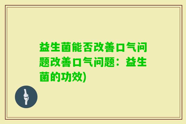 益生菌能否改善口气问题改善口气问题：益生菌的功效)