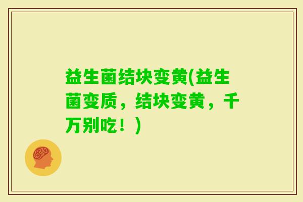益生菌结块变黄(益生菌变质，结块变黄，千万别吃！)