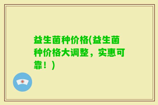 益生菌种价格(益生菌种价格大调整，实惠可靠！)