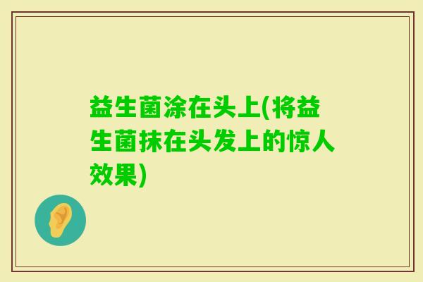 益生菌涂在头上(将益生菌抹在头发上的惊人效果)