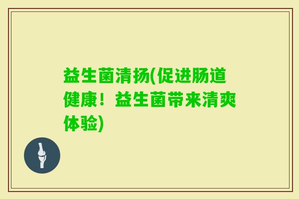 益生菌清扬(促进肠道健康！益生菌带来清爽体验)
