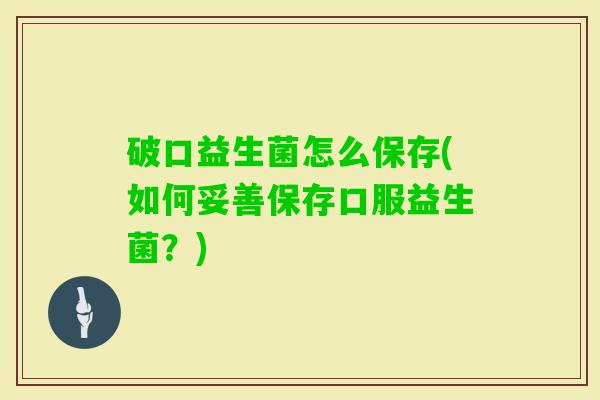 破口益生菌怎么保存(如何妥善保存口服益生菌？)