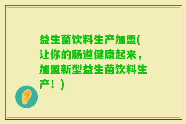 益生菌饮料生产加盟(让你的肠道健康起来，加盟新型益生菌饮料生产！)