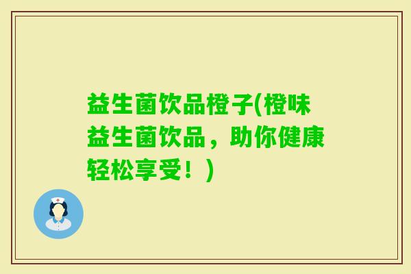 益生菌饮品橙子(橙味益生菌饮品，助你健康轻松享受！)