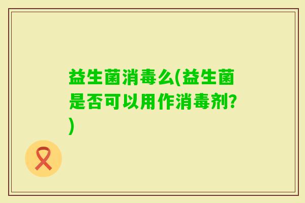 益生菌消毒么(益生菌是否可以用作消毒剂？)