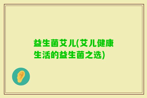 益生菌艾儿(艾儿健康生活的益生菌之选)