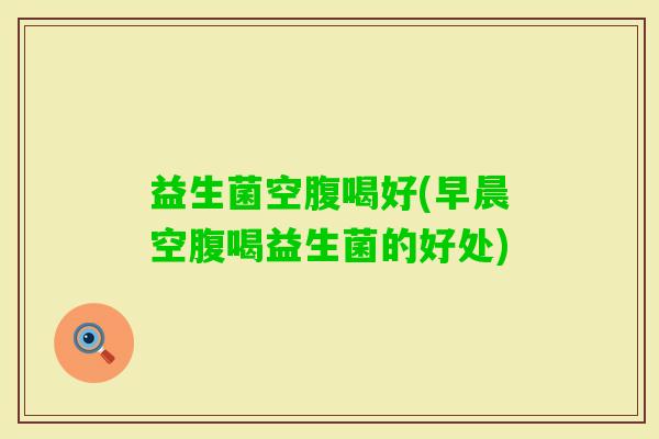 益生菌空腹喝好(早晨空腹喝益生菌的好处)