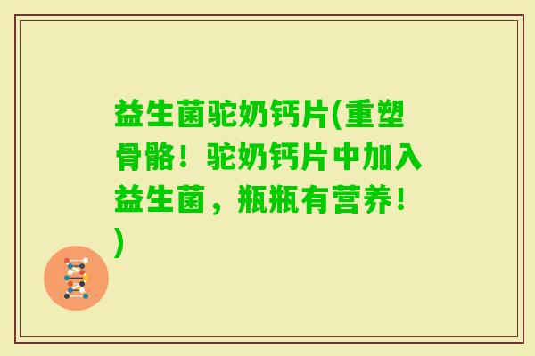 益生菌驼奶钙片(重塑骨骼！驼奶钙片中加入益生菌，瓶瓶有营养！)