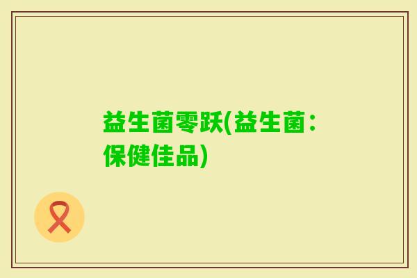 益生菌零跃(益生菌：保健佳品)