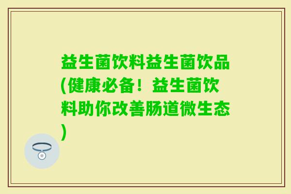 益生菌饮料益生菌饮品(健康必备！益生菌饮料助你改善肠道微生态)