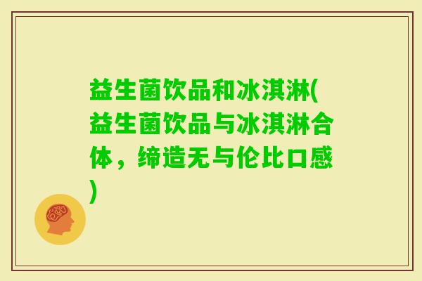 益生菌饮品和冰淇淋(益生菌饮品与冰淇淋合体，缔造无与伦比口感)