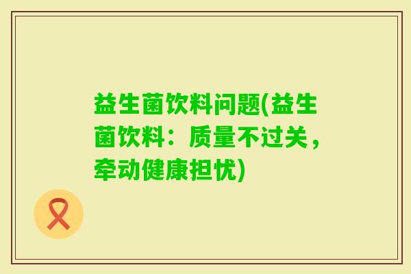 益生菌饮料问题(益生菌饮料：质量不过关，牵动健康担忧)