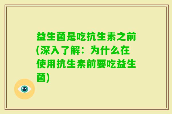 益生菌是吃抗生素之前(深入了解：为什么在使用抗生素前要吃益生菌)