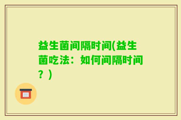 益生菌间隔时间(益生菌吃法：如何间隔时间？)