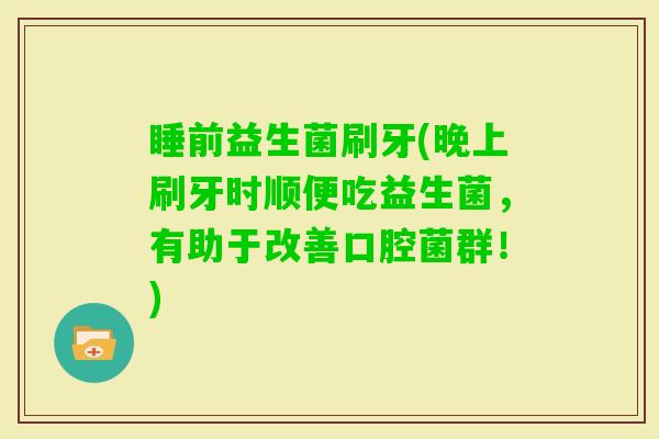 睡前益生菌刷牙(晚上刷牙时顺便吃益生菌，有助于改善口腔菌群！)