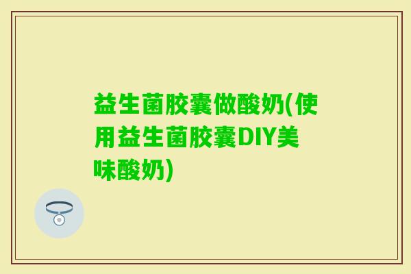 益生菌胶囊做酸奶(使用益生菌胶囊DIY美味酸奶)